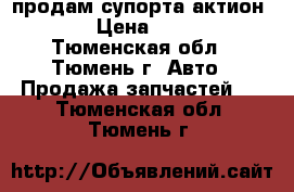 продам супорта актион NEV › Цена ­ 4 500 - Тюменская обл., Тюмень г. Авто » Продажа запчастей   . Тюменская обл.,Тюмень г.